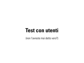 Test con utenti
(non l’avreste mai detto vero?)
 