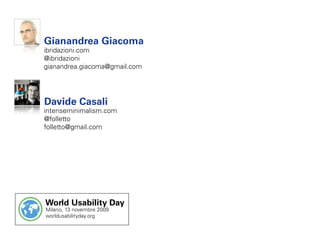 Gianandrea Giacoma
ibridazioni.com
@ibridazioni
gianandrea.giacoma@gmail.com




Davide Casali
intenseminimalism.com
@folletto
folletto@gmail.com




World Usability Day
Milano, 13 novembre 2009
worldusabilityday.org
 