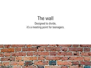 The wall
        Designed to divide,
it’s a meeting point for teenagers.
 