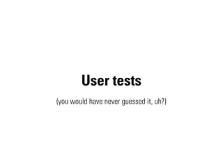 User tests
(you would have never guessed it, uh?)
 