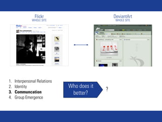 Flickr                          DeviantArt
               WHOLE SITE                         WHOLE SITE




1.   Interpersonal Relations
2.   Identity                  Who does it
3.   Communcation
                                             ?
                                better?
4.   Group Emergence
 