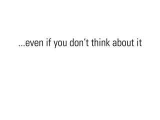 ...even if you don’t think about it
 