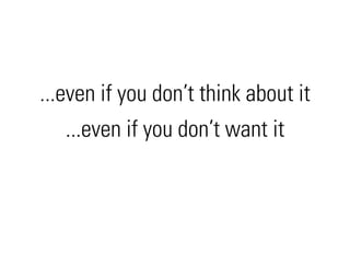 ...even if you don’t think about it
   ...even if you don’t want it
 