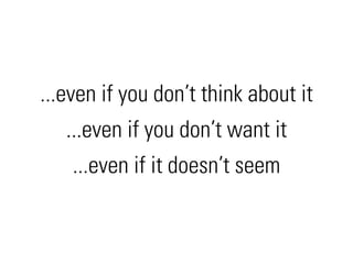 ...even if you don’t think about it
   ...even if you don’t want it
    ...even if it doesn’t seem
 