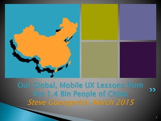 1
Our Global, Mobile UX Lessons from
the 1.4 Bln People of China
Steve Guengerich, March 2015
 