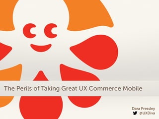 Dara Pressley
@UXDiva
The Perils of Taking Great UX Commerce Mobile
 