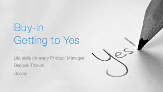 Buy-in!
Getting to Yes
Life skills for every Product Manager
Deepak Thakral
Quixey
 