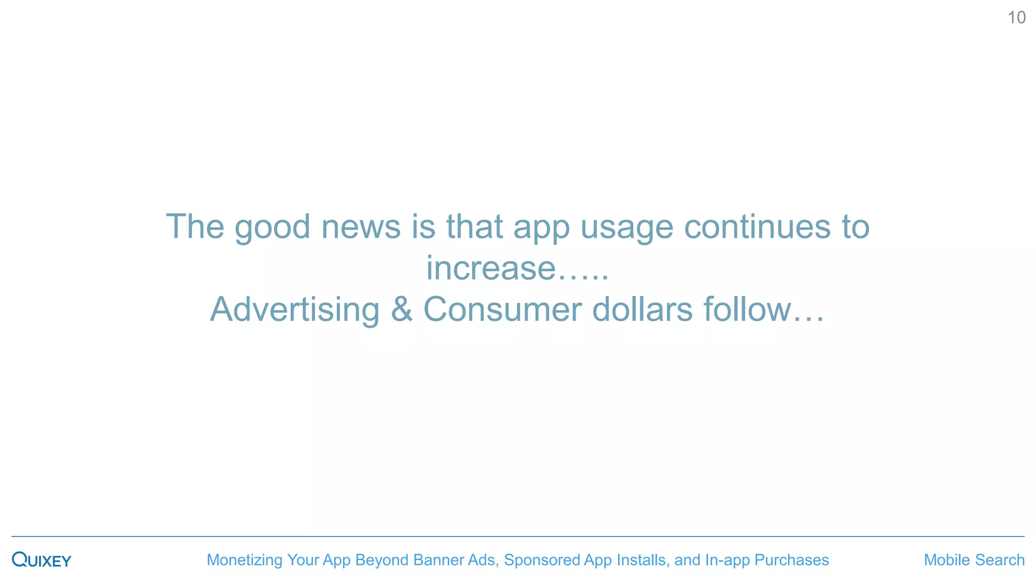 Mobile SearchMonetizing Your App Beyond Banner Ads, Sponsored App Installs, and In-app Purchases
10
The good news is that app usage continues to
increase…..
Advertising & Consumer dollars follow…
 