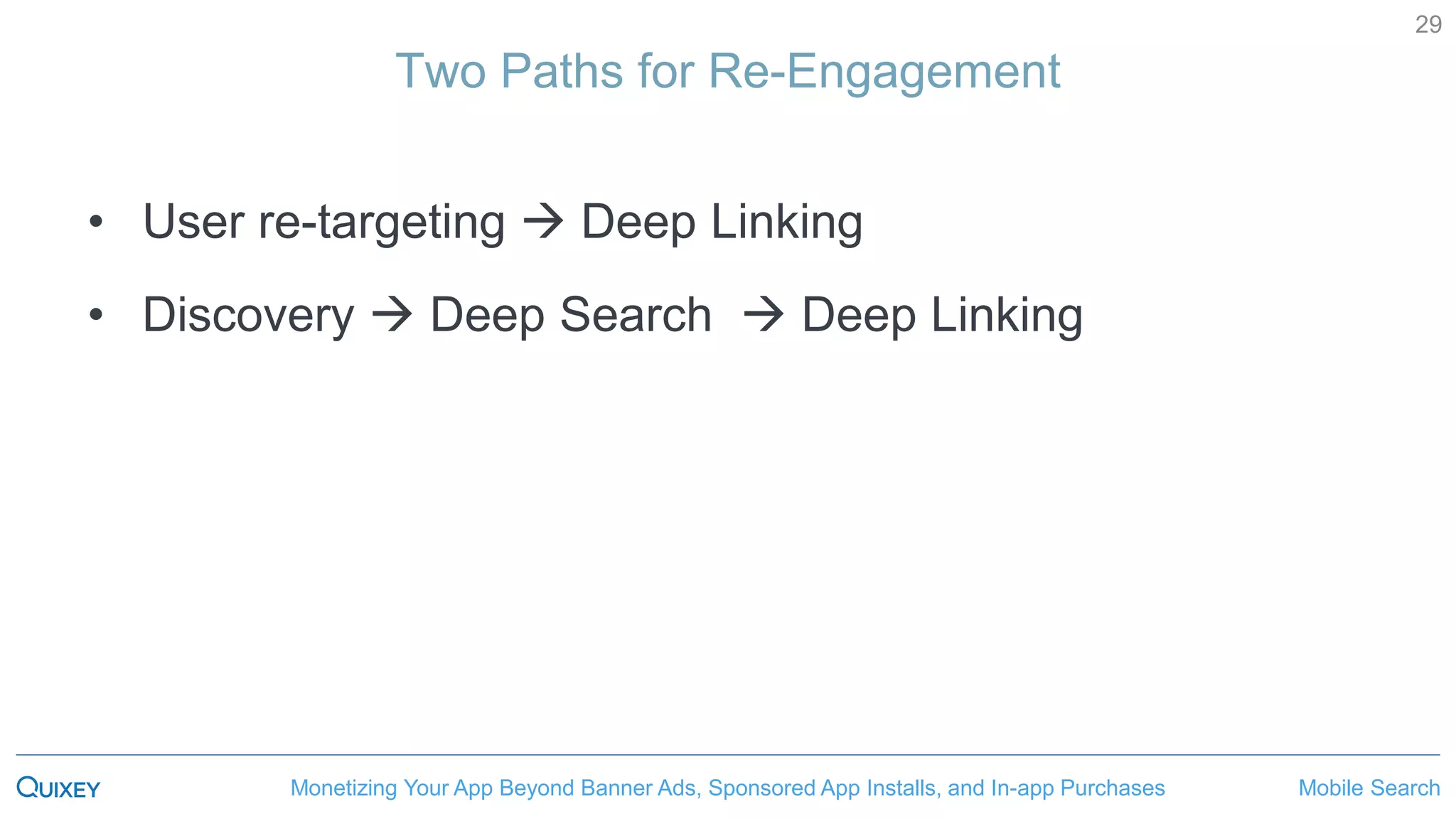 Mobile SearchMonetizing Your App Beyond Banner Ads, Sponsored App Installs, and In-app Purchases
29
Two Paths for Re-Engagement
• User re-targeting  Deep Linking
• Discovery  Deep Search  Deep Linking
 