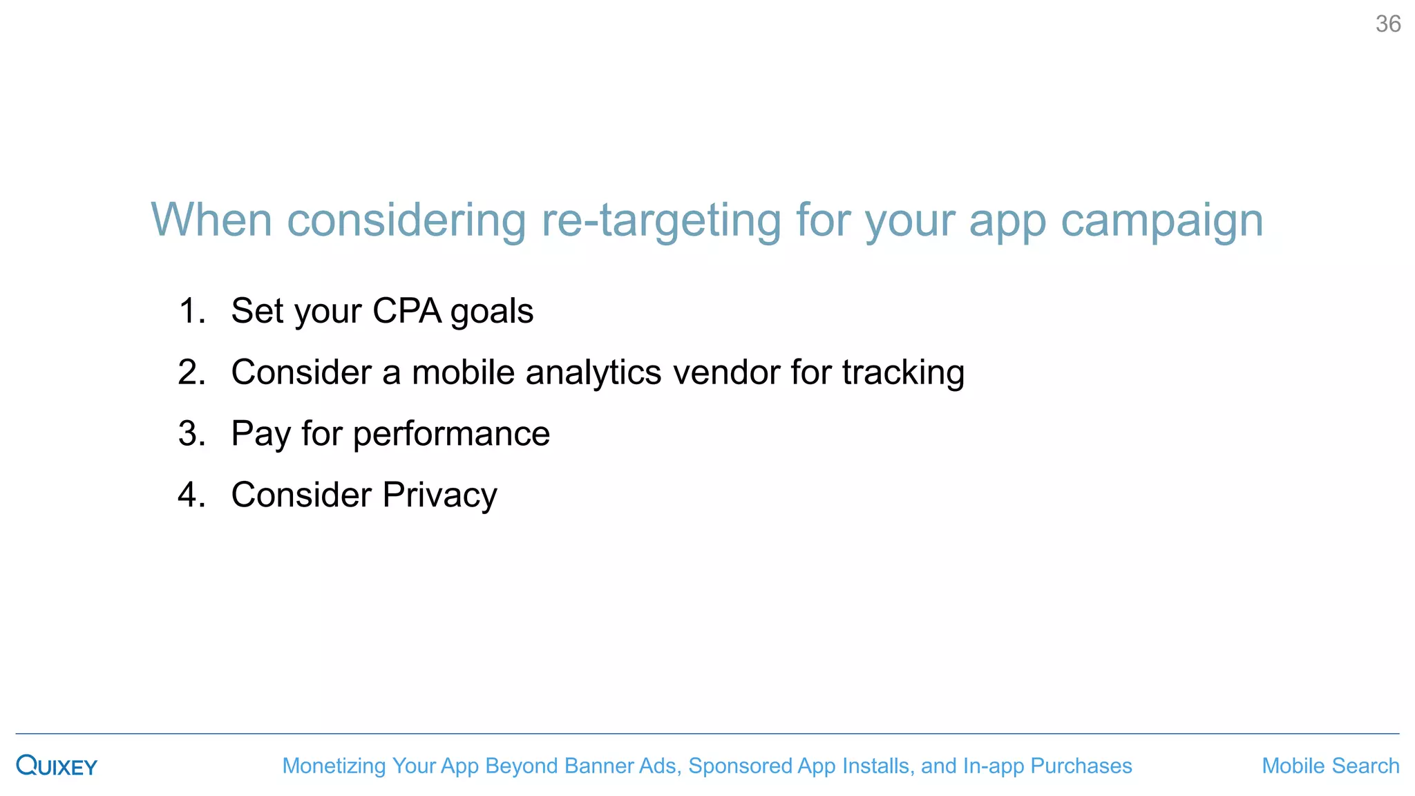 Mobile SearchMonetizing Your App Beyond Banner Ads, Sponsored App Installs, and In-app Purchases
36
When considering re-targeting for your app campaign
1. Set your CPA goals
2. Consider a mobile analytics vendor for tracking
3. Pay for performance
4. Consider Privacy
 