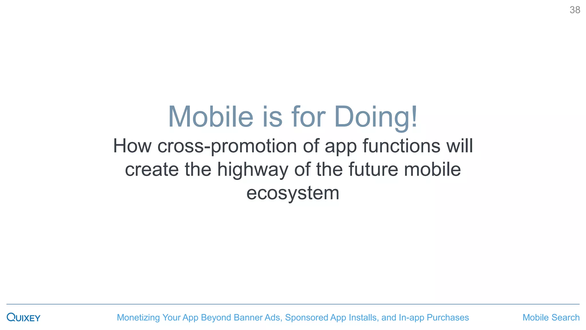 Mobile SearchMonetizing Your App Beyond Banner Ads, Sponsored App Installs, and In-app Purchases
38
Mobile is for Doing!
How cross-promotion of app functions will
create the highway of the future mobile
ecosystem
 