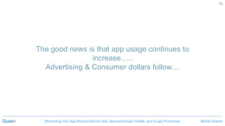Mobile SearchMonetizing Your App Beyond Banner Ads, Sponsored App Installs, and In-app Purchases
10
The good news is that app usage continues to
increase…..
Advertising & Consumer dollars follow…
 