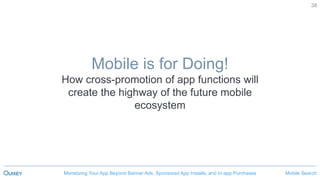 Mobile SearchMonetizing Your App Beyond Banner Ads, Sponsored App Installs, and In-app Purchases
38
Mobile is for Doing!
How cross-promotion of app functions will
create the highway of the future mobile
ecosystem
 