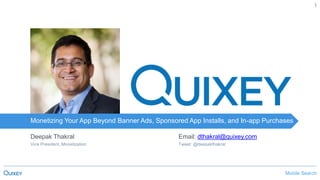 Mobile SearchMonetizing Your App Beyond Banner Ads, Sponsored App Installs, and In-app Purchases
1
Monetizing Your App Beyond Banner Ads, Sponsored App Installs, and In-app Purchases
Deepak Thakral
Vice President, Monetization
Email: dthakral@quixey.com
Tweet: @deepakthakral
 