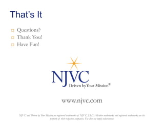 That’s It




Questions?
Thank You!
Have Fun!

www.njvc.com
NJVC and Driven by Your Mission are registered trademarks of NJVC, LLC. All other trademarks and registered trademarks are the
property of their respective companies. Use does not imply endorsement.

 