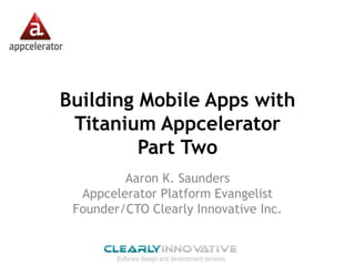Building Mobile Apps with
 Titanium Appcelerator
         Part Two
         Aaron K. Saunders
  Appcelerator Platform Evangelist
 Founder/CTO Clearly Innovative Inc.
 