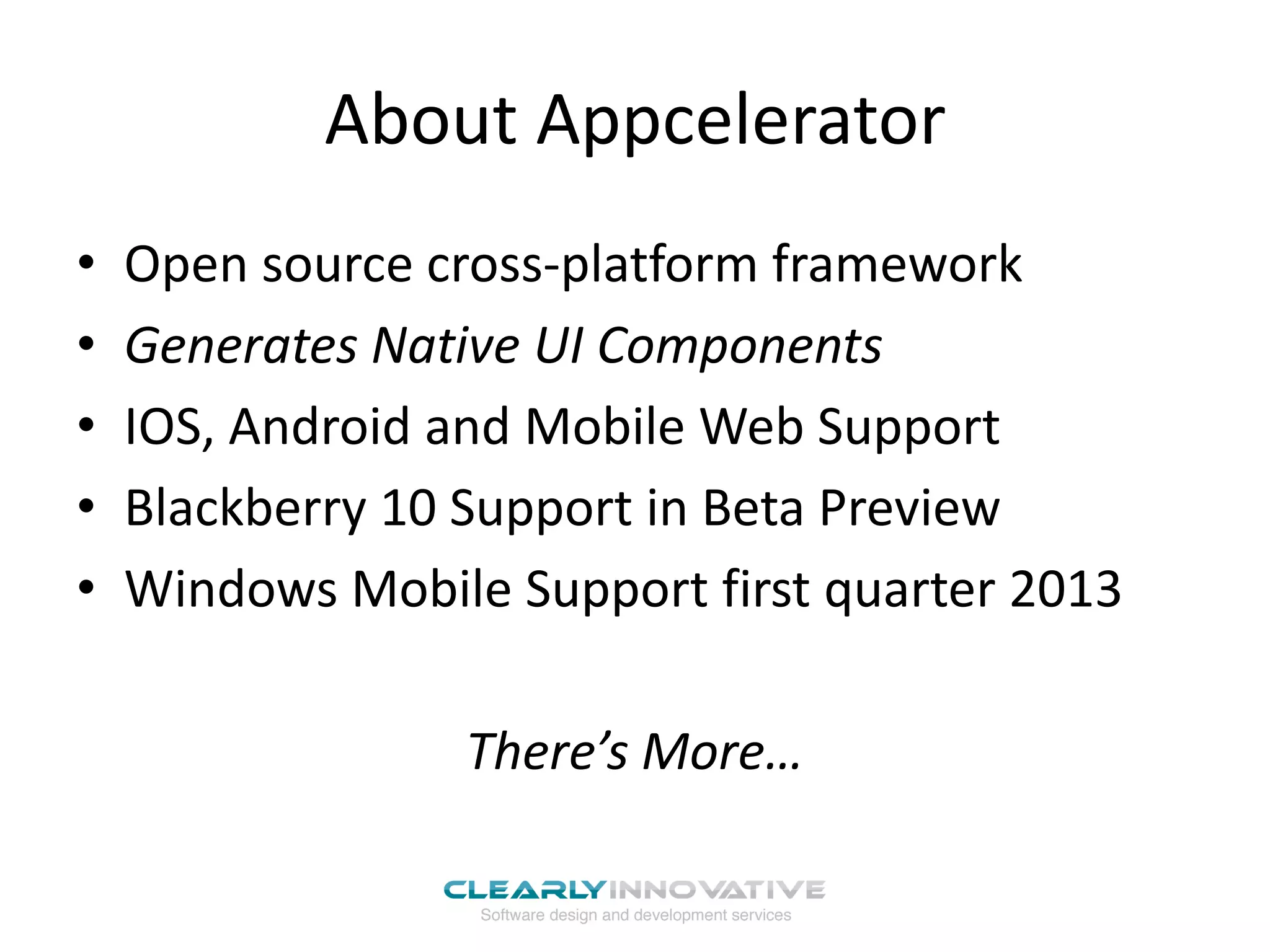 About Appcelerator
•   Open source cross-platform framework
•   Generates Native UI Components
•   IOS, Android and Mobile Web Support
•   Blackberry 10 Support in Beta Preview
•   Windows Mobile Support first quarter 2013

                  There’s More…
 