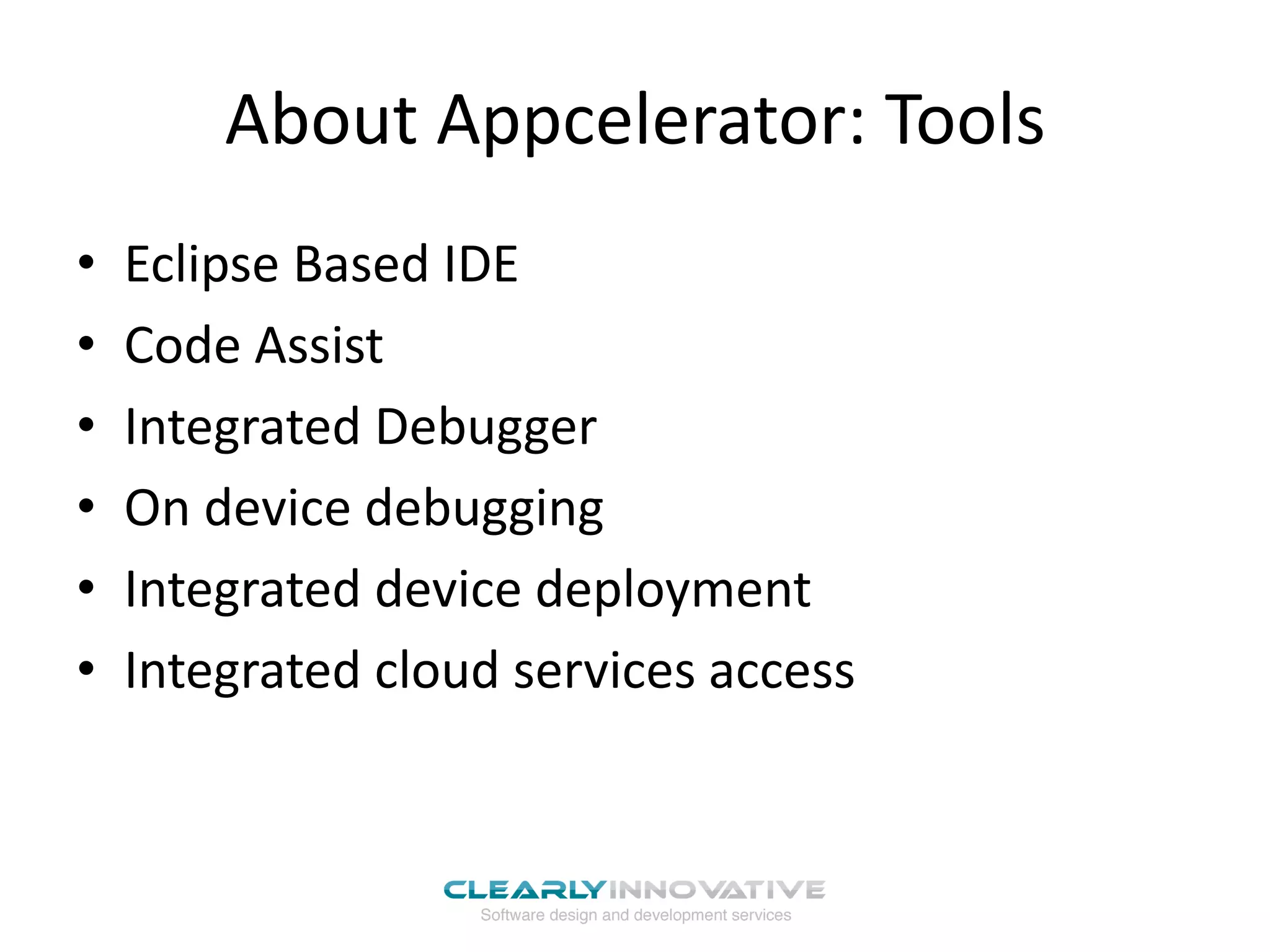 About Appcelerator: Tools
•   Eclipse Based IDE
•   Code Assist
•   Integrated Debugger
•   On device debugging
•   Integrated device deployment
•   Integrated cloud services access
 