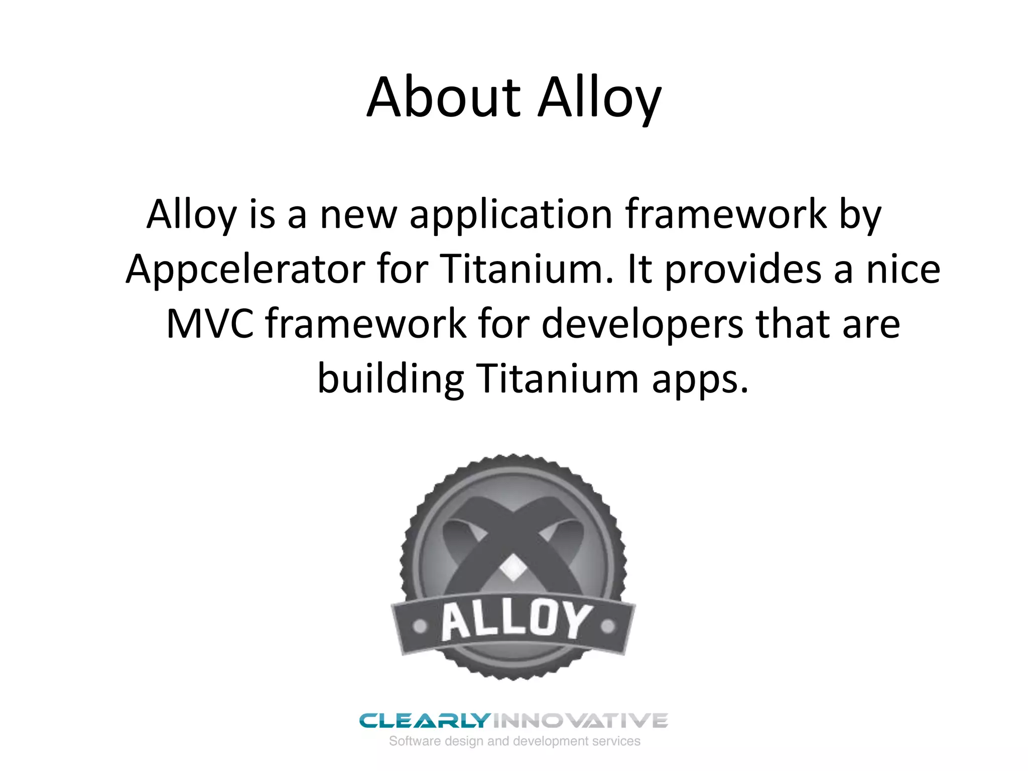 About Alloy
 Alloy is a new application framework by
Appcelerator for Titanium. It provides a nice
  MVC framework for developers that are
            building Titanium apps.
 