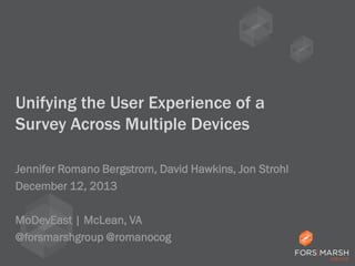 Unifying the User Experience of a
Survey Across Multiple Devices
Jennifer Romano Bergstrom, David Hawkins, Jon Strohl
December 12, 2013
MoDevEast | McLean, VA
@forsmarshgroup @romanocog

 