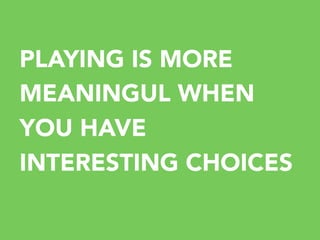 PLAYING IS MORE
MEANINGUL WHEN
YOU HAVE
INTERESTING CHOICES

 