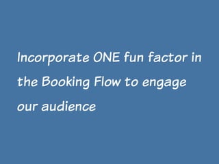 Incorporate ONE fun factor in
the Booking Flow to engage
our audience

 