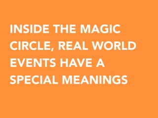 INSIDE THE MAGIC
CIRCLE, REAL WORLD
EVENTS HAVE A
SPECIAL MEANINGS


 