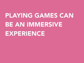 PLAYING GAMES CAN
BE AN IMMERSIVE
EXPERIENCE


 