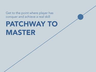 Get to the point where player has
conquer and achieve a real skill	
  

PATCHWAY TO
MASTER


 