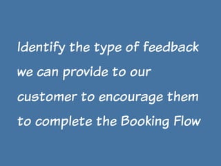 Identify the type of feedback
we can provide to our
customer to encourage them
to complete the Booking Flow

 