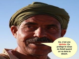 Ça, c’est une
djellaba. Ça
protège le corps
du Soleil quand
on va dans le
désert.
 
