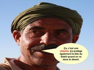 Ça, c’est une
chéchia. Ça protège
également la tête du
Soleil quand on va
dans le désert.
 