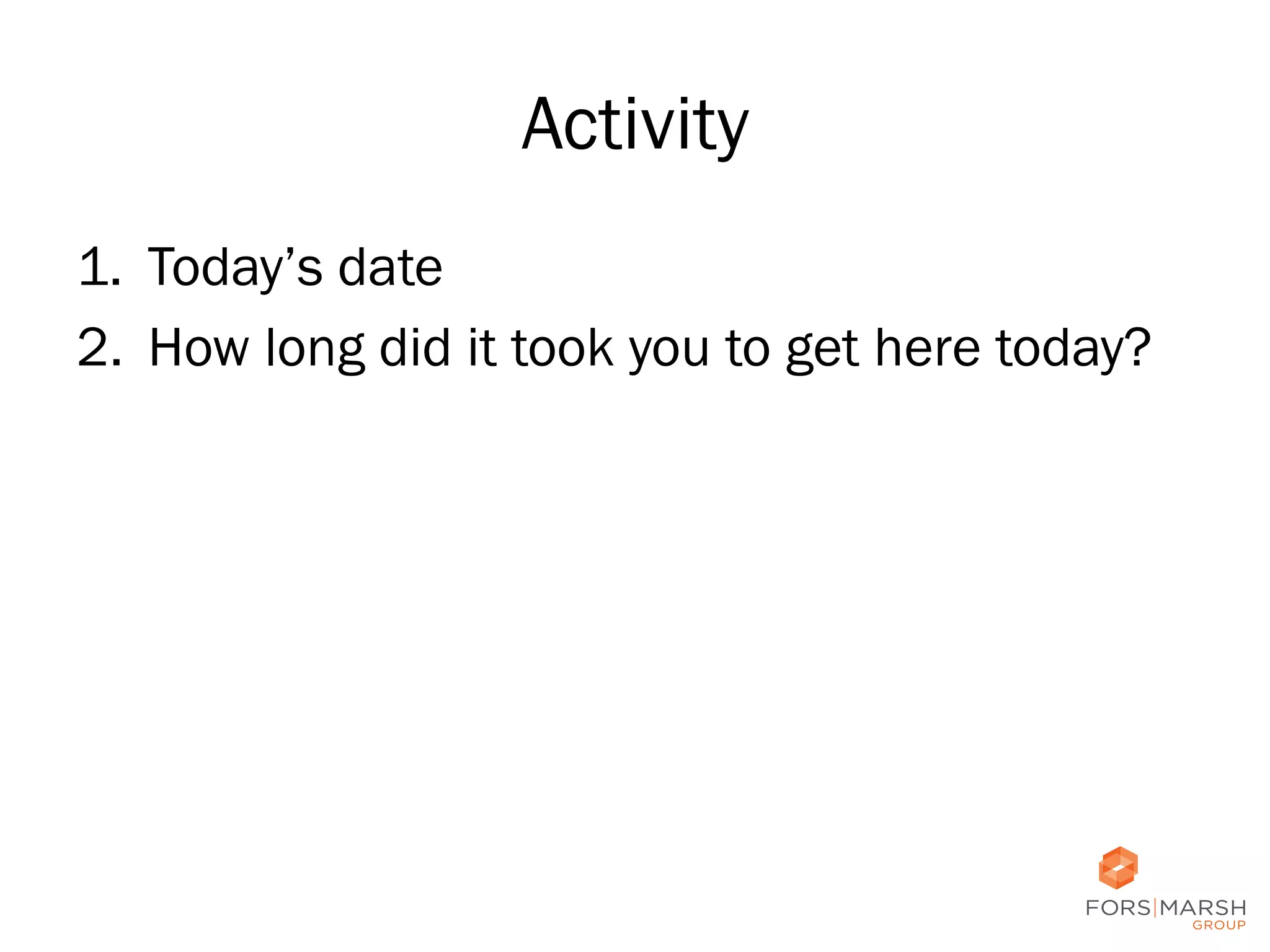 Activity
1.  Today’s date
2.  How long did it took you to get here today?

10	
  

 