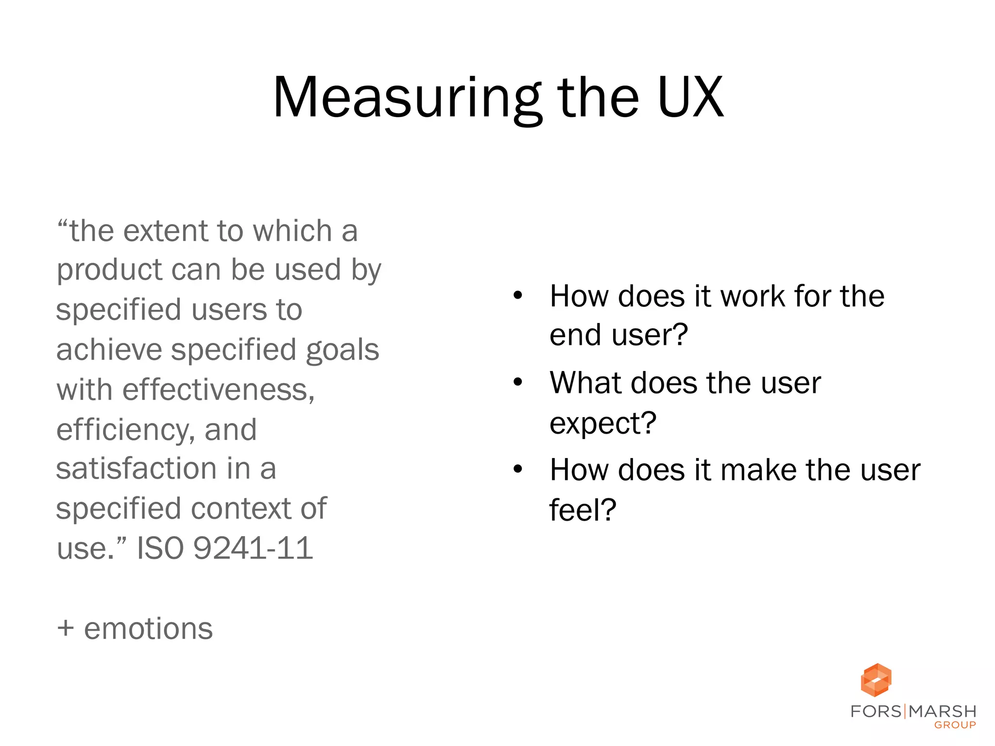 Measuring the UX
“the extent to which a
product can be used by
specified users to
achieve specified goals
with effectiveness,
efficiency, and
satisfaction in a
specified context of
use.” ISO 9241-11
+ emotions

•  How does it work for the
end user?
•  What does the user
expect?
•  How does it make the user
feel?
	
  
11	
  

 