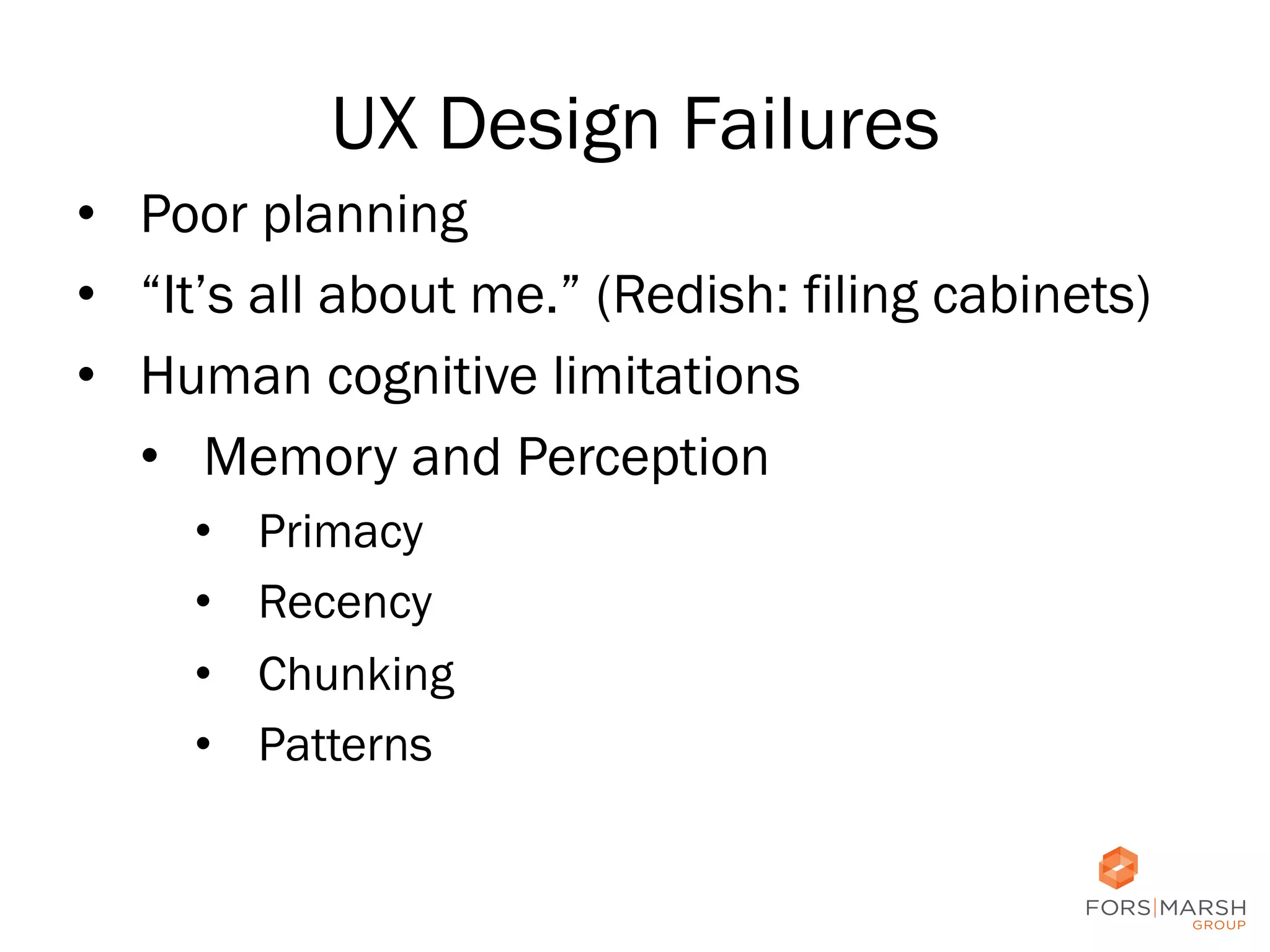 UX Design Failures
•  Poor planning
•  “It’s all about me.” (Redish: filing cabinets)
•  Human cognitive limitations
•  Memory and Perception
• 
• 
• 
• 

Primacy
Recency
Chunking
Patterns

4	
  

 