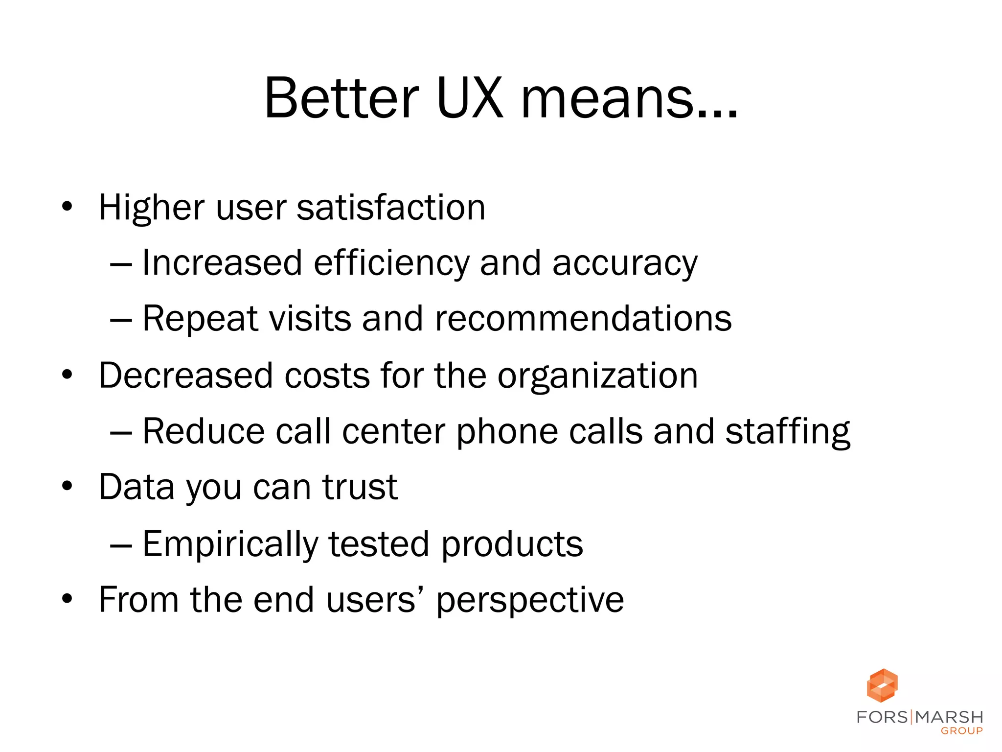 Better UX means…
•  Higher user satisfaction
–  Increased efficiency and accuracy
–  Repeat visits and recommendations
•  Decreased costs for the organization
–  Reduce call center phone calls and staffing
•  Data you can trust
–  Empirically tested products
•  From the end users’ perspective
73

 