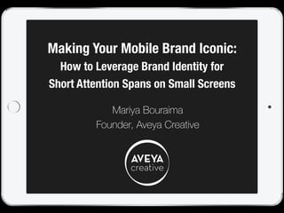 Making Your Mobile Brand Iconic: 
How to Leverage Brand Identity for 
Short Attention Spans on Small Screens
Mariya Bouraima
Founder, Aveya Creative
 
