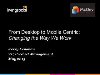 From Desktop to Mobile Centric:
Changing the Way We Work
Kerry Lenahan
VP, Product Management
May 2015
 