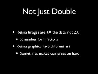 Not Just Double

• Retina Images are 4X the data, not 2X
 • X number form factors
• Retina graphics have different art
 • Sometimes makes compression hard
 
