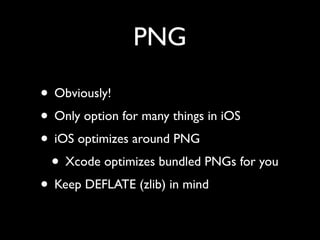 PNG

• Obviously!
• Only option for many things in iOS
• iOS optimizes around PNG
 • Xcode optimizes bundled PNGs for you
• Keep DEFLATE (zlib) in mind
 