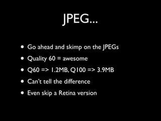 JPEG...

• Go ahead and skimp on the JPEGs
• Quality 60 = awesome
• Q60 => 1.2MB, Q100 => 3.9MB
• Can’t tell the difference
• Even skip a Retina version
 
