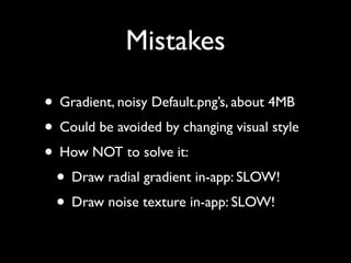 Mistakes

• Gradient, noisy Default.png’s, about 4MB
• Could be avoided by changing visual style
• How NOT to solve it:
 • Draw radial gradient in-app: SLOW!
 • Draw noise texture in-app: SLOW!
 