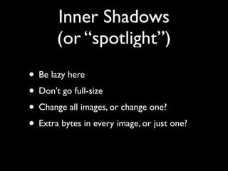Inner Shadows
       (or “spotlight”)
• Be lazy here
• Don’t go full-size
• Change all images, or change one?
• Extra bytes in every image, or just one?
 