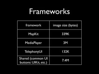 Frameworks
    framework           image size (bytes)

      MapKit                  339K

    MediaPlayer                3M

   TelephonyUI                132K
Shared (common UI
                              7.4M
buttons: UIKit, etc.)
 