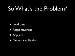 So What’s the Problem?

• Load time
• Responsiveness
• App size
• Network utilization
 