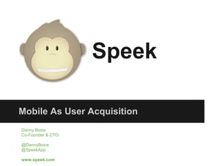 Speek

Mobile As User Acquisition
Danny Boice
Co-Founder & CTO

@DannyBoice
@SpeekApp

www.speek.com
 