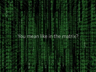 You mean like in the matrix?
 