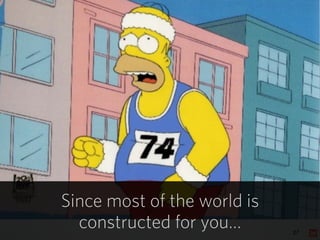 27
Since most of the world is
constructed for you…
 