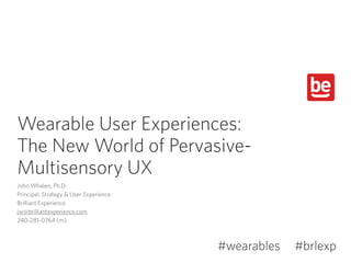 Wearable User Experiences:
The New World of Pervasive-
Multisensory UX
John Whalen, Ph.D.
Principal, Strategy & User Experience
Brilliant Experience
jw@brilliantexperience.com
240-281-0764 (m)
#brlexp#wearables
 