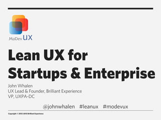 Copyright © 2012-2013 Brilliant Experience
Lean UX for
Startups & Enterprise
John Whalen
UX Lead & Founder, Brilliant Experience
VP, UXPA-DC
#leanux #modevux@johnwhalen
 